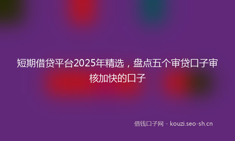 短期借贷平台2025年精选，盘点五个审贷口子审核加快的口子