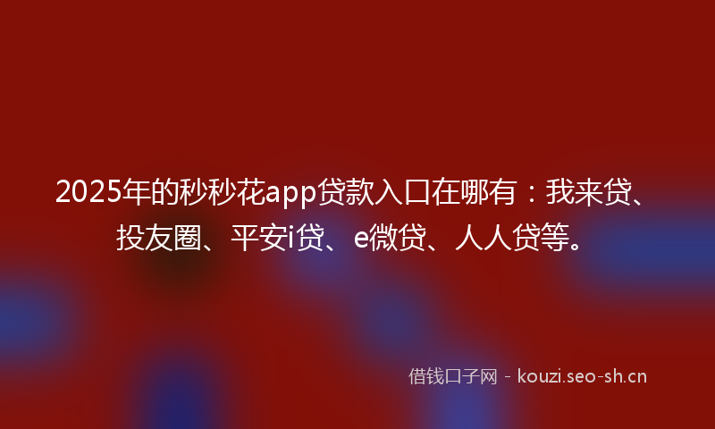 2025年的秒秒花app贷款入口在哪有：我来贷、投友圈、平安i贷、e微贷、人人贷等。