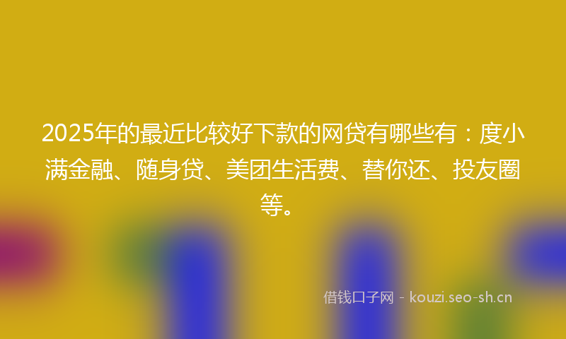 2025年的最近比较好下款的网贷有哪些有：度小满金融、随身贷、美团生活费、替你还、投友圈等。