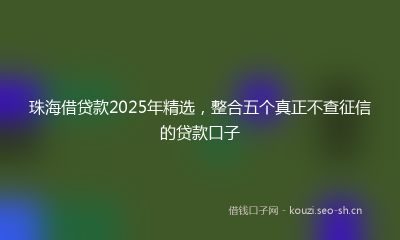 珠海借贷款2025年精选，整合五个真正不查征信的贷款口子