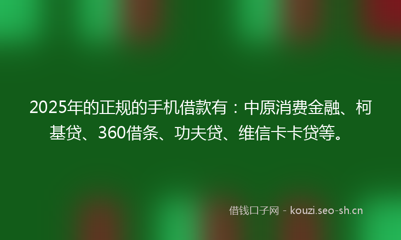 2025年的正规的手机借款有：中原消费金融、柯基贷、360借条、功夫贷、维信卡卡贷等。