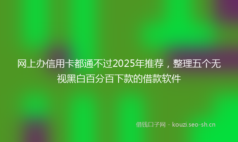 网上办信用卡都通不过2025年推荐，整理五个无视黑白百分百下款的借款软件