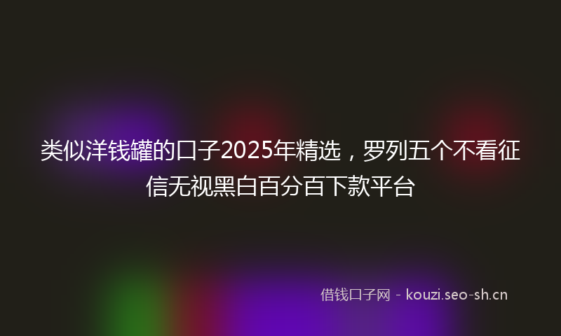 类似洋钱罐的口子2025年精选，罗列五个不看征信无视黑白百分百下款平台
