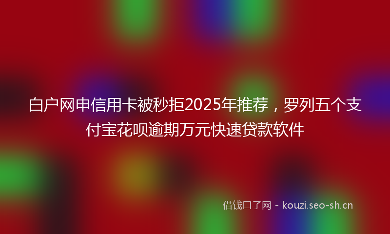 白户网申信用卡被秒拒2025年推荐，罗列五个支付宝花呗逾期万元快速贷款软件