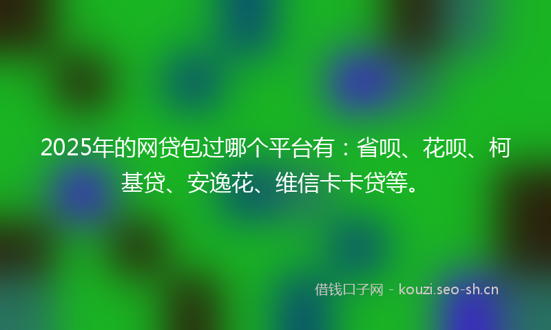 2025年的网贷包过哪个平台有：省呗、花呗、柯基贷、安逸花、维信卡卡贷等。