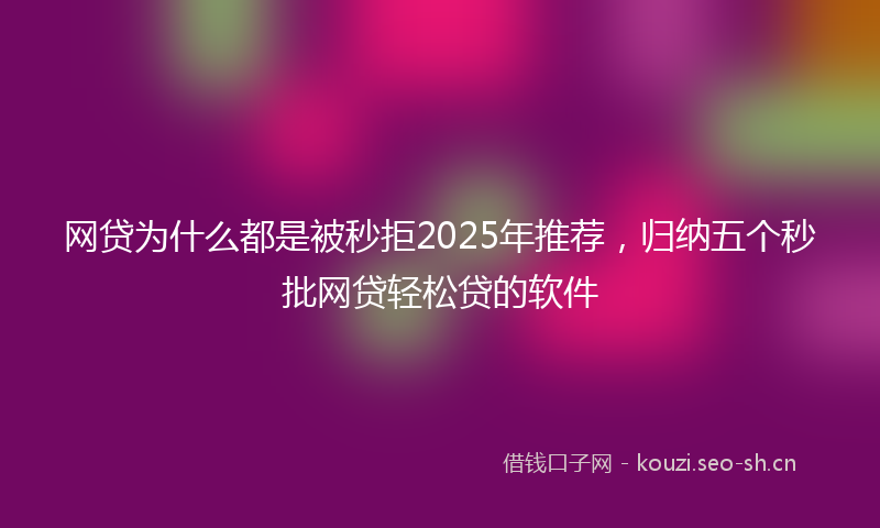 网贷为什么都是被秒拒2025年推荐，归纳五个秒批网贷轻松贷的软件