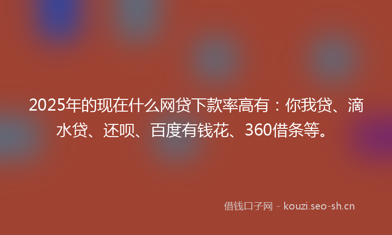 2025年的现在什么网贷下款率高有：你我贷、滴水贷、还呗、百度有钱花、360借条等。