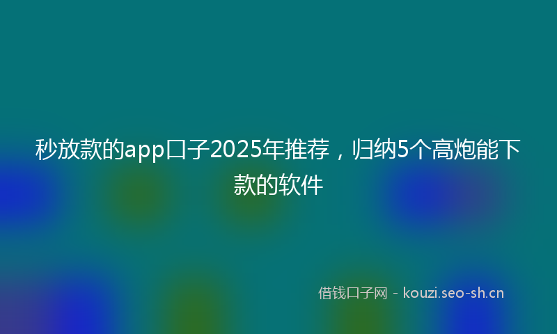 秒放款的app口子2025年推荐，归纳5个高炮能下款的软件