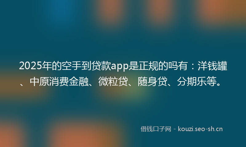 2025年的空手到贷款app是正规的吗有：洋钱罐、中原消费金融、微粒贷、随身贷、分期乐等。