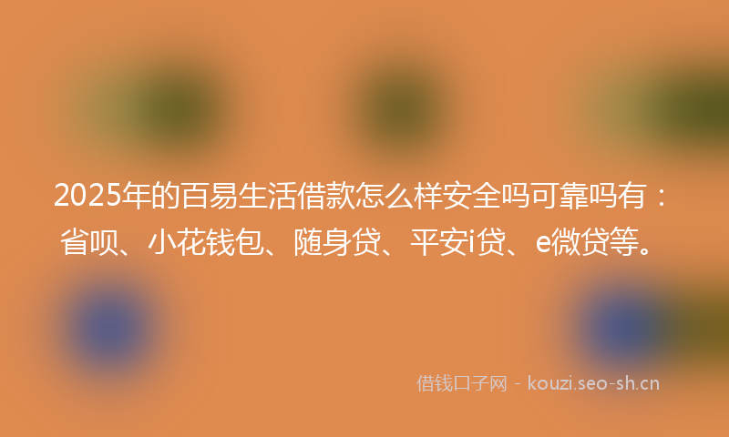 2025年的百易生活借款怎么样安全吗可靠吗有：省呗、小花钱包、随身贷、平安i贷、e微贷等。