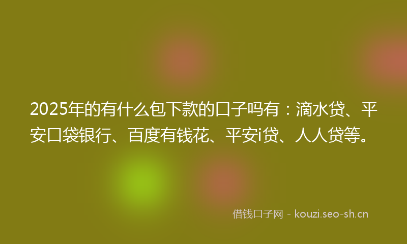 2025年的有什么包下款的口子吗有：滴水贷、平安口袋银行、百度有钱花、平安i贷、人人贷等。