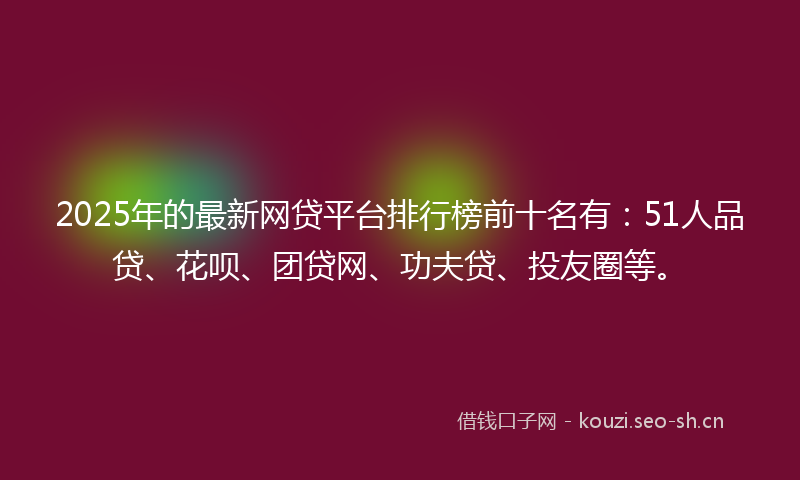 2025年的最新网贷平台排行榜前十名有：51人品贷、花呗、团贷网、功夫贷、投友圈等。