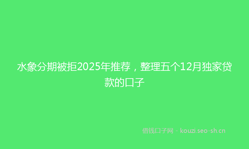 水象分期被拒2025年推荐，整理五个12月独家贷款的口子