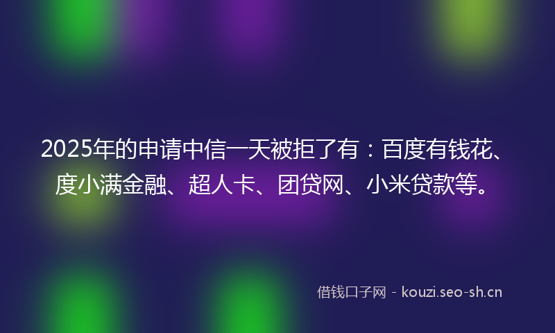 2025年的申请中信一天被拒了有：百度有钱花、度小满金融、超人卡、团贷网、小米贷款等。