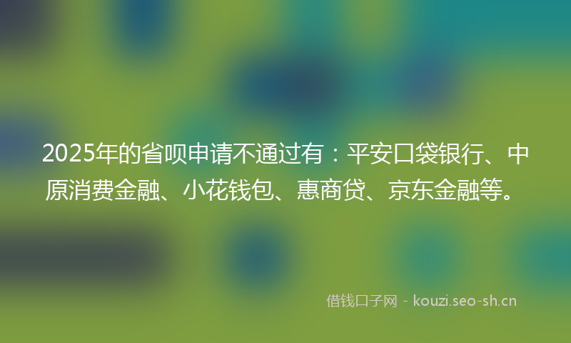 2025年的省呗申请不通过有：平安口袋银行、中原消费金融、小花钱包、惠商贷、京东金融等。