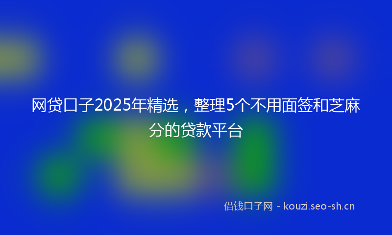 网贷口子2025年精选，整理5个不用面签和芝麻分的贷款平台