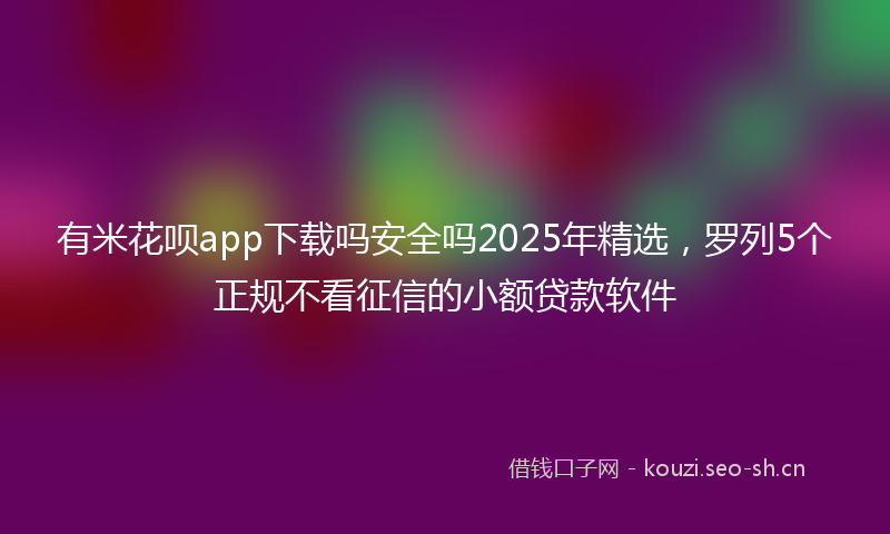 有米花呗app下载吗安全吗2025年精选，罗列5个正规不看征信的小额贷款软件