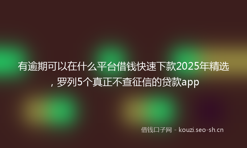 有逾期可以在什么平台借钱快速下款2025年精选，罗列5个真正不查征信的贷款app
