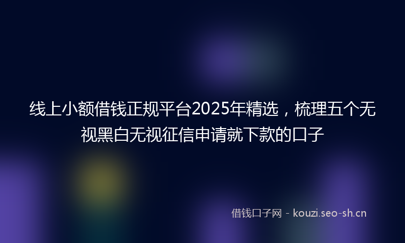 线上小额借钱正规平台2025年精选，梳理五个无视黑白无视征信申请就下款的口子
