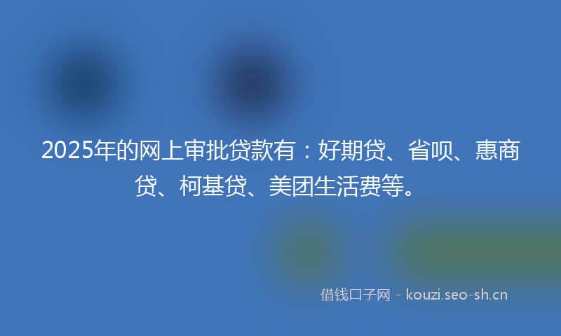 2025年的网上审批贷款有：好期贷、省呗、惠商贷、柯基贷、美团生活费等。