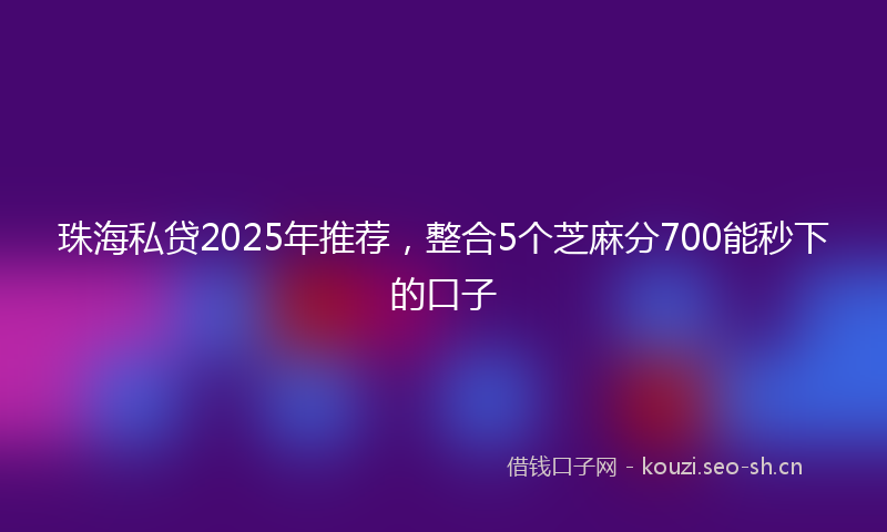 珠海私贷2025年推荐，整合5个芝麻分700能秒下的口子