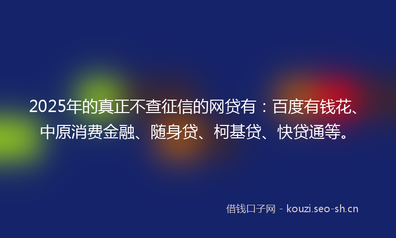 2025年的真正不查征信的网贷有：百度有钱花、中原消费金融、随身贷、柯基贷、快贷通等。