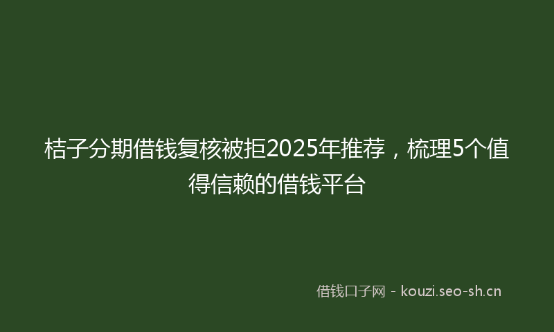 桔子分期借钱复核被拒2025年推荐，梳理5个值得信赖的借钱平台