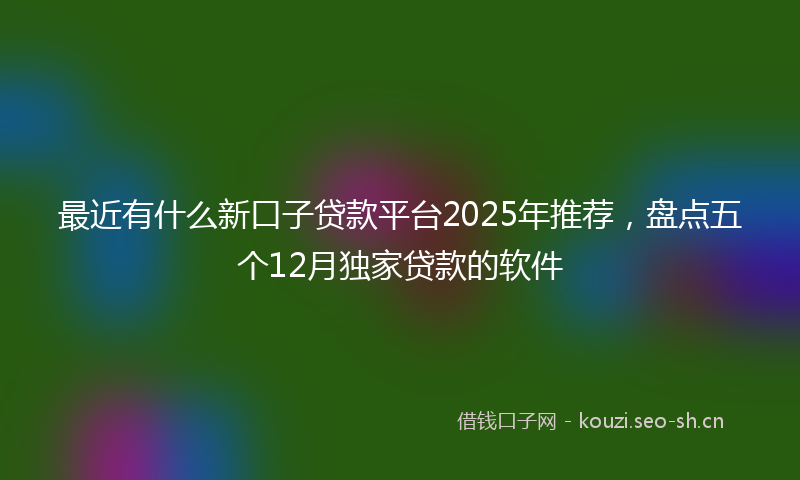 最近有什么新口子贷款平台2025年推荐，盘点五个12月独家贷款的软件