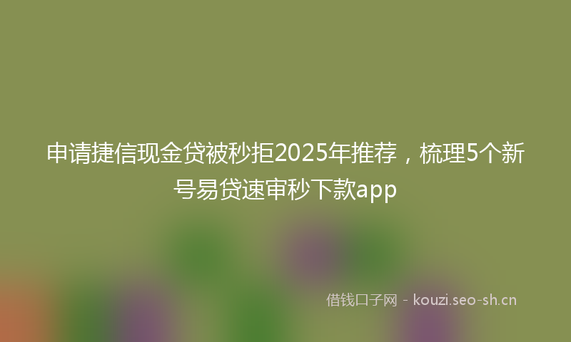 申请捷信现金贷被秒拒2025年推荐，梳理5个新号易贷速审秒下款app