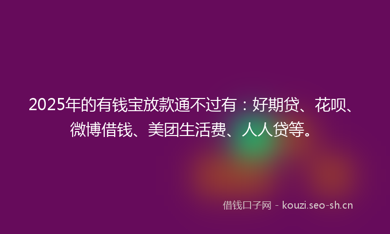 2025年的有钱宝放款通不过有：好期贷、花呗、微博借钱、美团生活费、人人贷等。