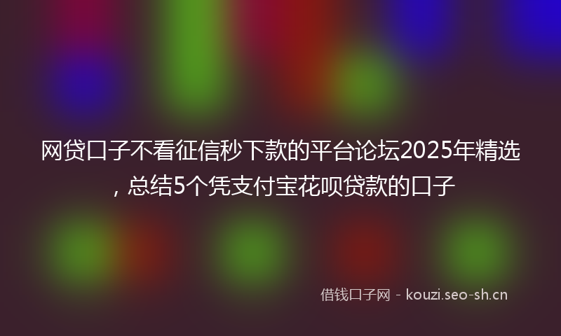 网贷口子不看征信秒下款的平台论坛2025年精选，总结5个凭支付宝花呗贷款的口子