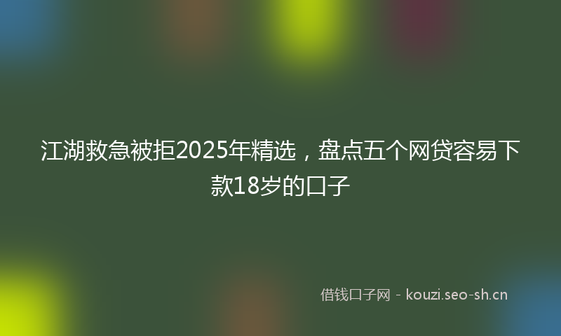 江湖救急被拒2025年精选，盘点五个网贷容易下款18岁的口子