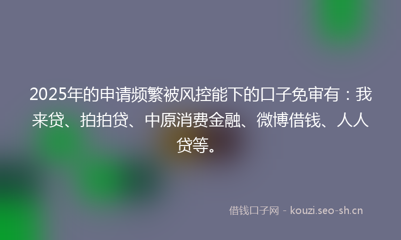 2025年的申请频繁被风控能下的口子免审有：我来贷、拍拍贷、中原消费金融、微博借钱、人人贷等。