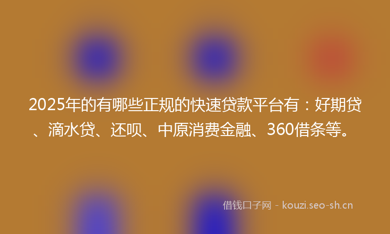 2025年的有哪些正规的快速贷款平台有:好期贷、滴水贷、还呗、中原消费金融、360借条等。