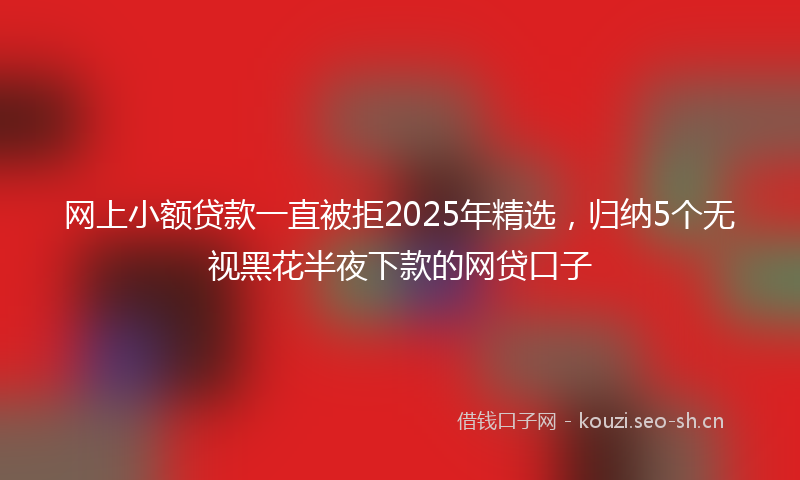 网上小额贷款一直被拒2025年精选，归纳5个无视黑花半夜下款的网贷口子