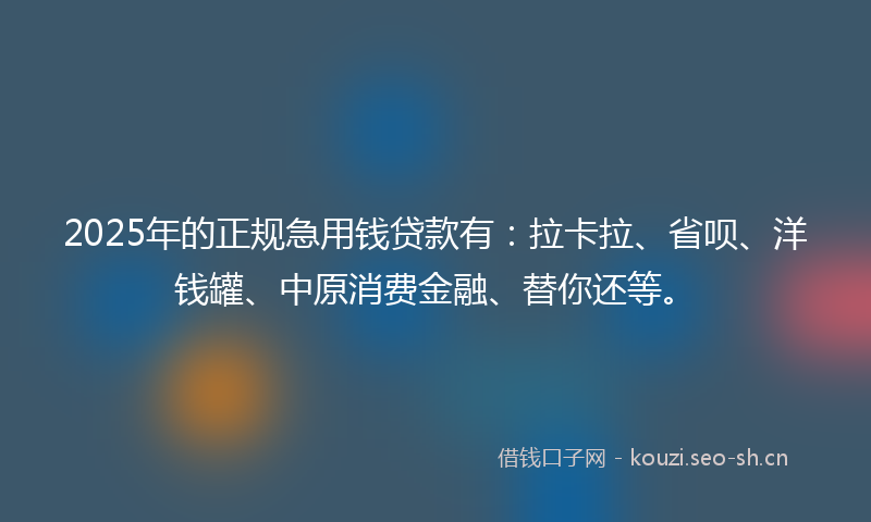 2025年的正规急用钱贷款有：拉卡拉、省呗、洋钱罐、中原消费金融、替你还等。