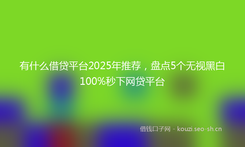 有什么借贷平台2025年推荐，盘点5个无视黑白100%秒下网贷平台