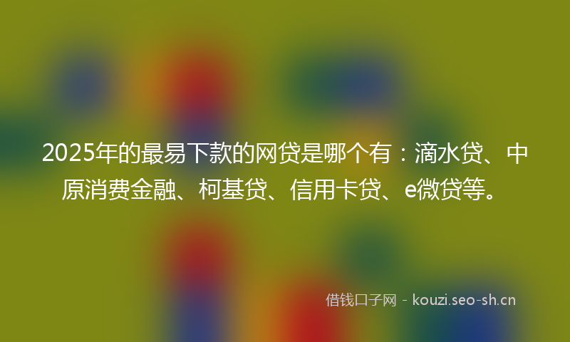2025年的最易下款的网贷是哪个有：滴水贷、中原消费金融、柯基贷、信用卡贷、e微贷等。