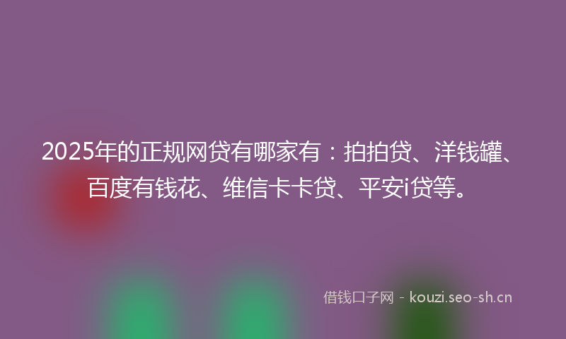 2025年的正规网贷有哪家有：拍拍贷、洋钱罐、百度有钱花、维信卡卡贷、平安i贷等。