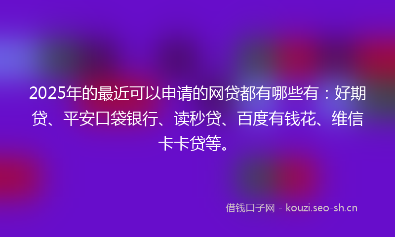 2025年的最近可以申请的网贷都有哪些有：好期贷、平安口袋银行、读秒贷、百度有钱花、维信卡卡贷等。