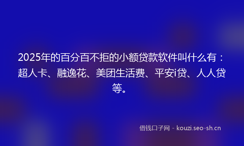 2025年的百分百不拒的小额贷款软件叫什么有：超人卡、融逸花、美团生活费、平安i贷、人人贷等。