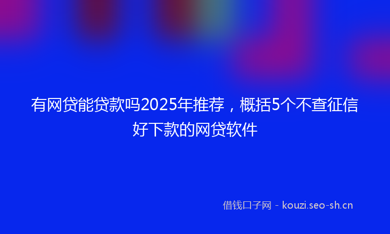 有网贷能贷款吗2025年推荐，概括5个不查征信好下款的网贷软件