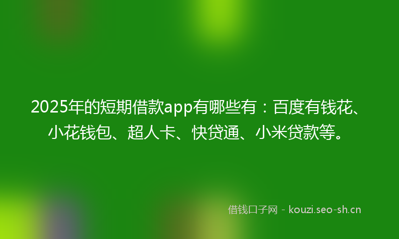2025年的短期借款app有哪些有：百度有钱花、小花钱包、超人卡、快贷通、小米贷款等。