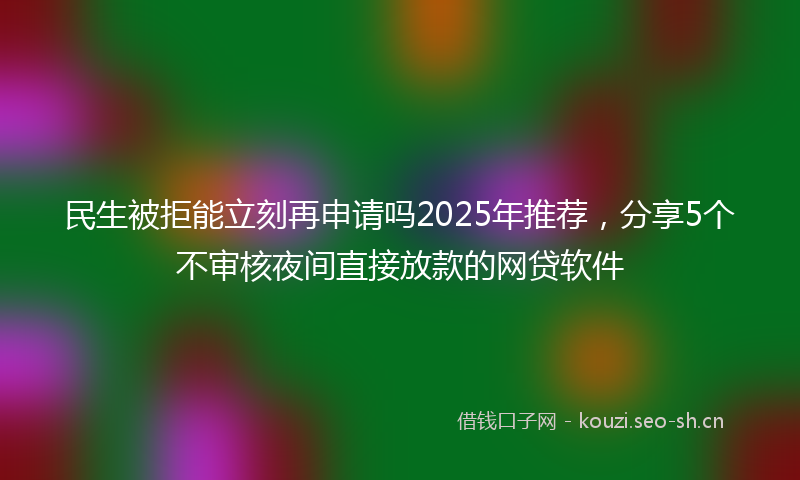 民生被拒能立刻再申请吗2025年推荐，分享5个不审核夜间直接放款的网贷软件