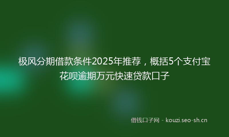 极风分期借款条件2025年推荐,概括5个支付宝花呗逾期万元快速贷款口子