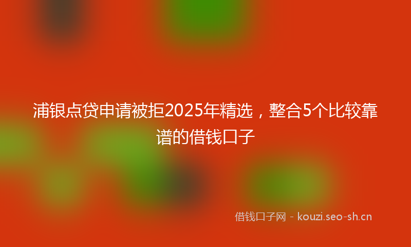 浦银点贷申请被拒2025年精选，整合5个比较靠谱的借钱口子