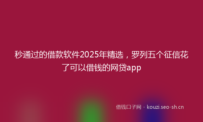 秒通过的借款软件2025年精选，罗列五个征信花了可以借钱的网贷app