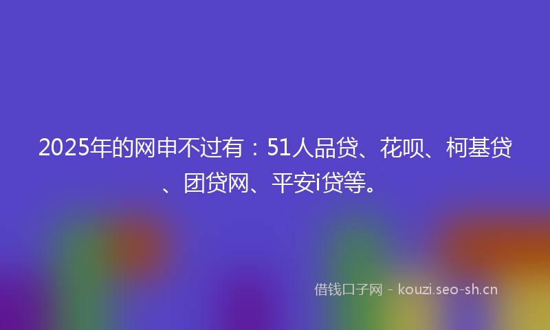2025年的网申不过有：51人品贷、花呗、柯基贷、团贷网、平安i贷等。