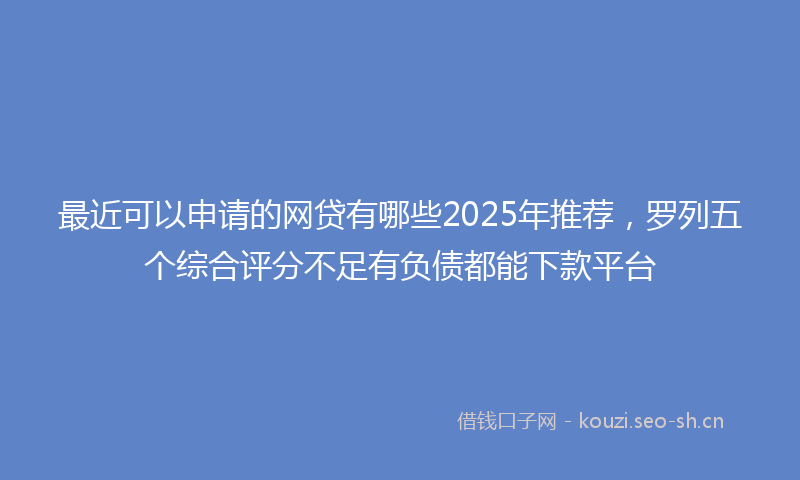 最近可以申请的网贷有哪些2025年推荐，罗列五个综合评分不足有负债都能下款平台