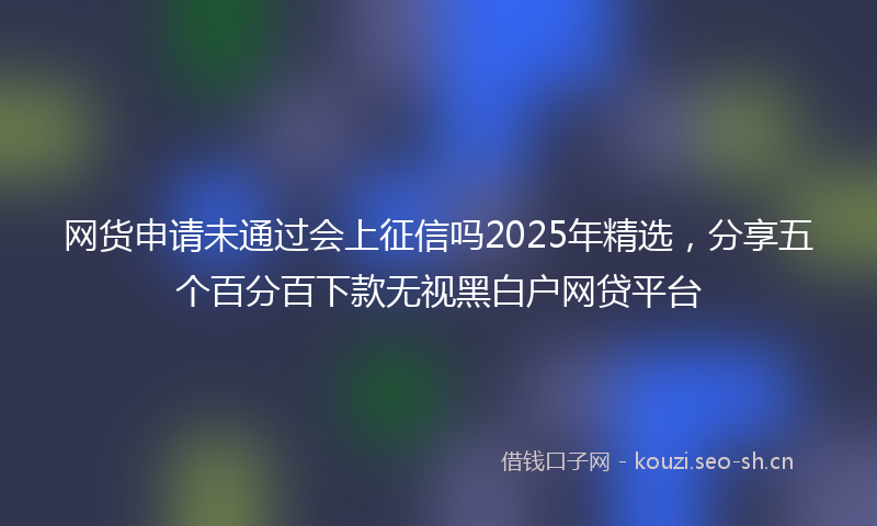 网货申请未通过会上征信吗2025年精选，分享五个百分百下款无视黑白户网贷平台